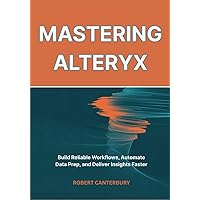 Alteryx Designer: The Definitive Guide: Simplify and Automate Your